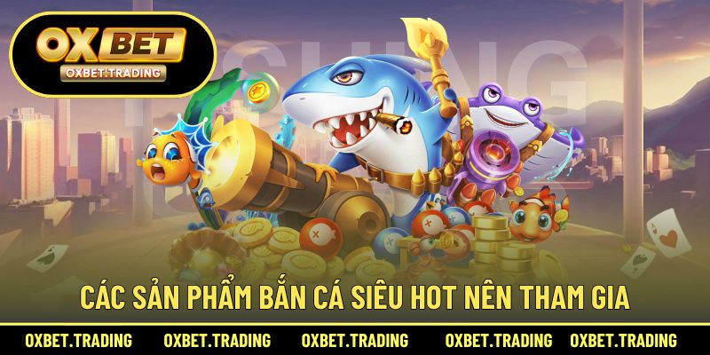 Các sản phẩm bắn cá siêu hot nên tham gia