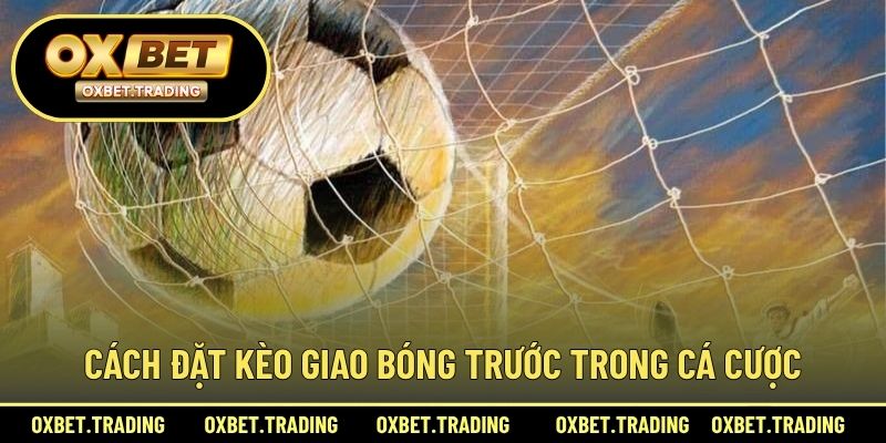 Cách đặt kèo giao bóng trước trong cá cược