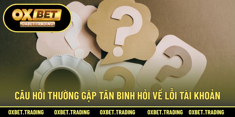 Câu hỏi thường gặp tân binh hỏi về lỗi tài khoản