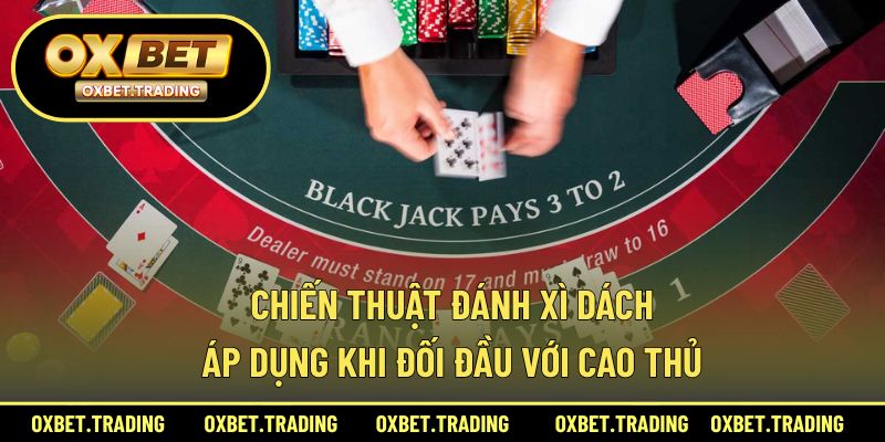 Chiến thuật đánh xì dách hiệu quả khi đối đầu cao thủ