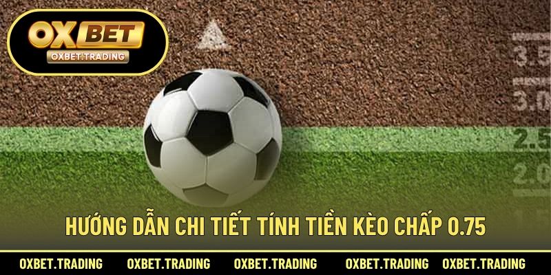 Hướng dẫn chi tiết tính tiền kèo chấp 0.75