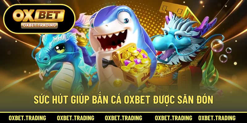 Sức hút giúp bắn cá OXBET được săn đón