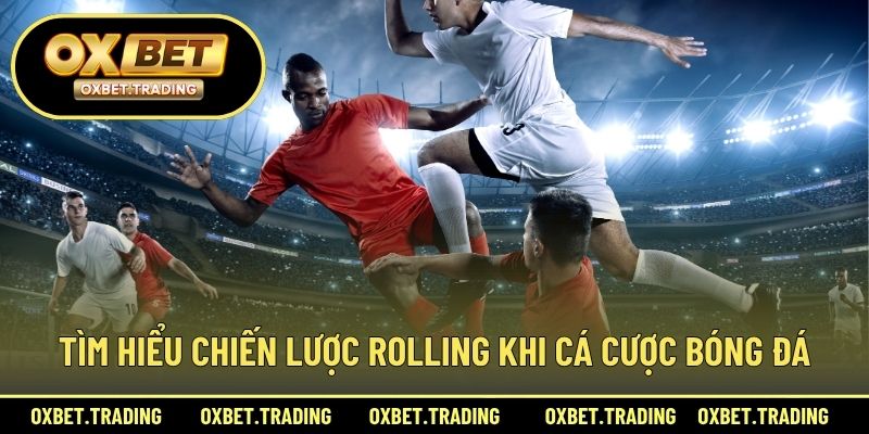 Tìm hiểu chiến lược rolling khi cá cược bóng đá